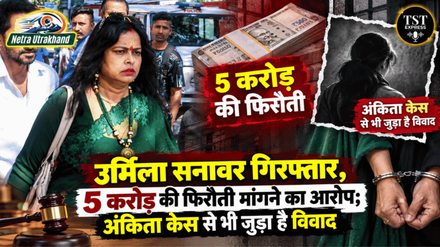 उर्मिला सनावर गिरफ्तार, 5 करोड़ की फिरौती मांगने का आरोप; अंकिता केस से भी जुड़ा है विवाद-Newsnetra 3 feature image 9 1